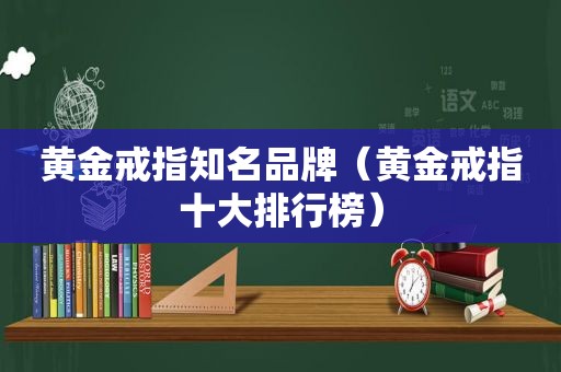 黄金戒指知名品牌（黄金戒指十大排行榜）