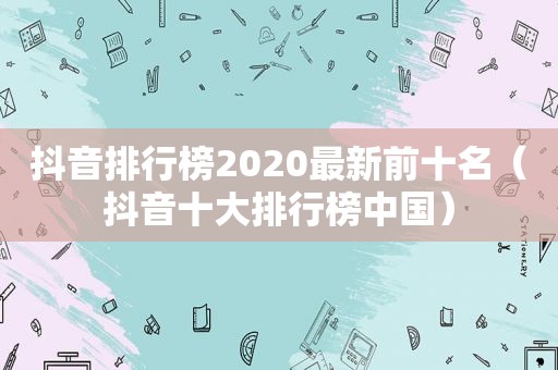 抖音排行榜2020最新前十名（抖音十大排行榜中国）