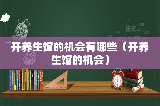 开养生馆的机会有哪些（开养生馆的机会）