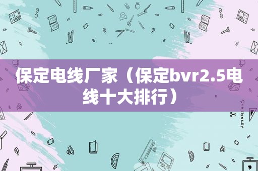 保定电线厂家（保定bvr2.5电线十大排行）