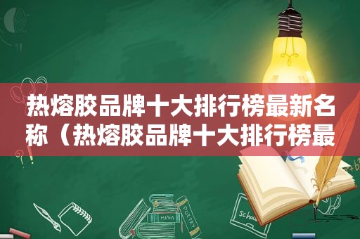 热熔胶品牌十大排行榜最新名称（热熔胶品牌十大排行榜最新）