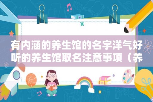 有内涵的养生馆的名字洋气好听的养生馆取名注意事项（养生馆取名大全洋气有创意）