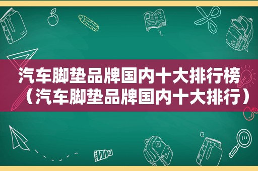 汽车脚垫品牌国内十大排行榜（汽车脚垫品牌国内十大排行）