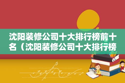 沈阳装修公司十大排行榜前十名（沈阳装修公司十大排行榜）