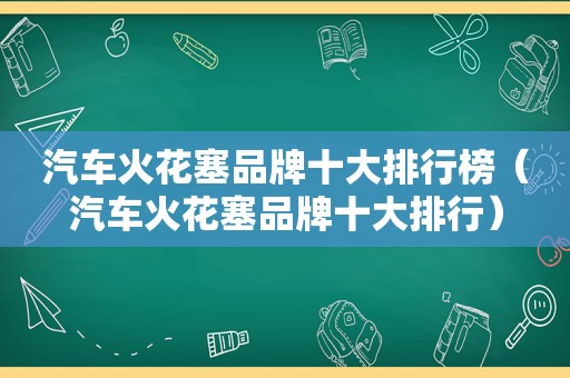 汽车火花塞品牌十大排行榜（汽车火花塞品牌十大排行）