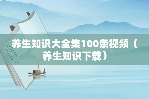 养生知识大全集100条视频（养生知识下载）