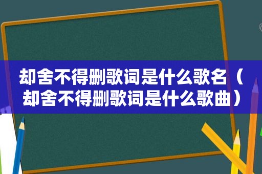 却舍不得删歌词是什么歌名（却舍不得删歌词是什么歌曲）