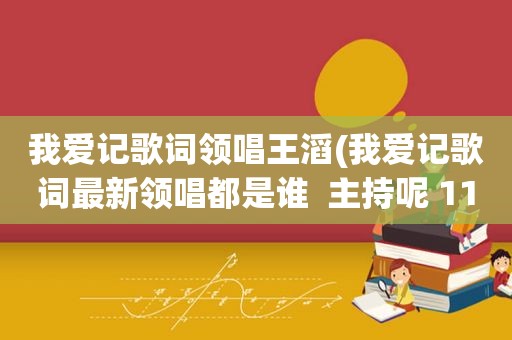 我爱记歌词领唱王滔(我爱记歌词最新领唱都是谁  主持呢 11年最新的)