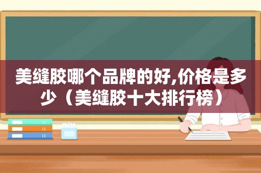 美缝胶哪个品牌的好,价格是多少（美缝胶十大排行榜）