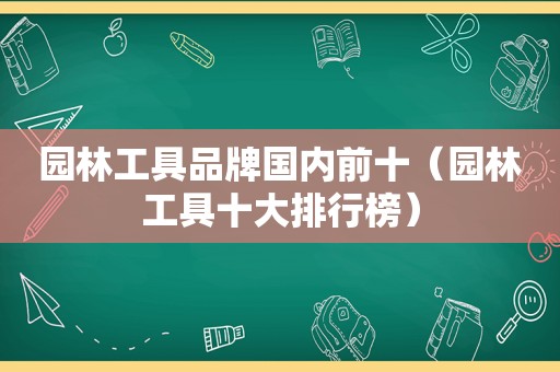 园林工具品牌国内前十（园林工具十大排行榜）