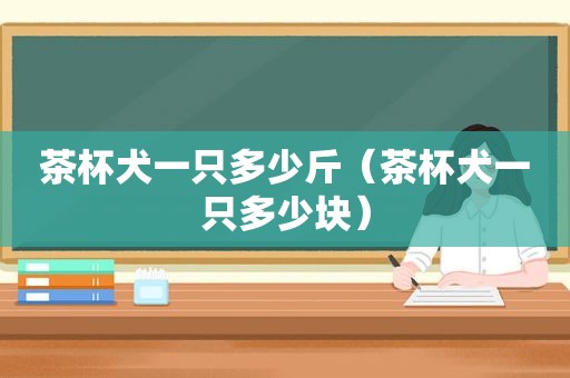 茶杯犬一只多少斤（茶杯犬一只多少块）