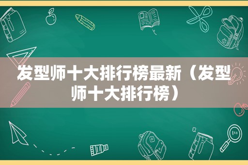 发型师十大排行榜最新（发型师十大排行榜）