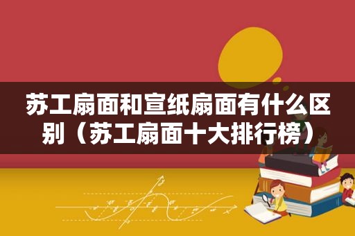 苏工扇面和宣纸扇面有什么区别（苏工扇面十大排行榜）