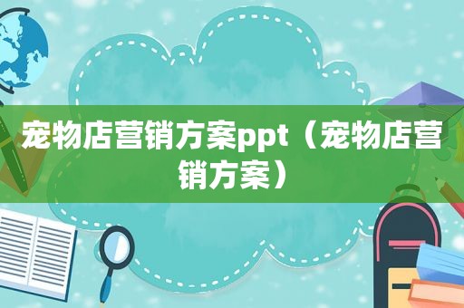 宠物店营销方案ppt（宠物店营销方案）