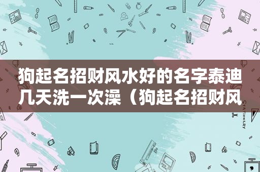 狗起名招财风水好的名字泰迪几天洗一次澡（狗起名招财风水好的名字）