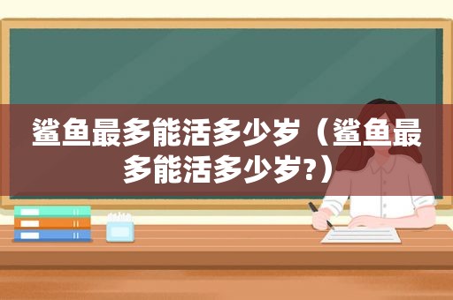 鲨鱼最多能活多少岁（鲨鱼最多能活多少岁?）