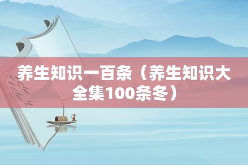 养生知识一百条（养生知识大全集100条冬）