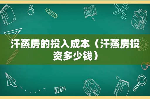 汗蒸房的投入成本（汗蒸房投资多少钱）