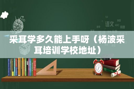 采耳学多久能上手呀（杨波采耳培训学校地址）