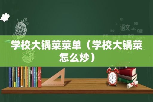 学校大锅菜菜单（学校大锅菜怎么炒）