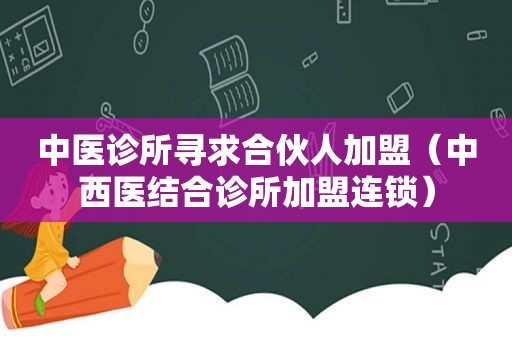 中医诊所寻求合伙人加盟（中西医结合诊所加盟连锁）