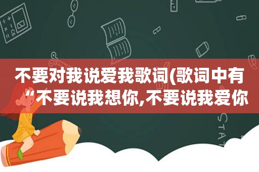 不要对我说爱我歌词(歌词中有“不要说我想你,不要说我爱你”是什么歌)