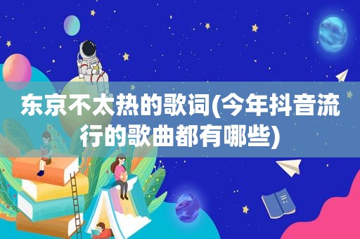 东京不太热的歌词(今年抖音流行的歌曲都有哪些)