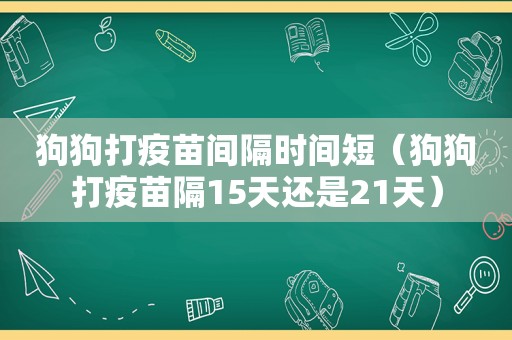 狗狗打疫苗间隔时间短（狗狗打疫苗隔15天还是21天）