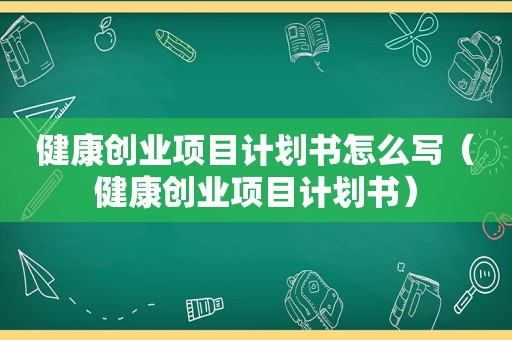 健康创业项目计划书怎么写（健康创业项目计划书）