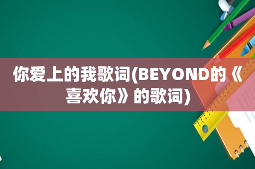 你爱上的我歌词(BEYOND的《喜欢你》的歌词)