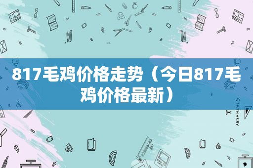 817毛鸡价格走势（今日817毛鸡价格最新）