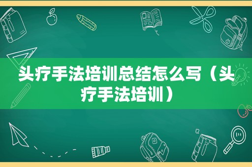 头疗手法培训总结怎么写（头疗手法培训）