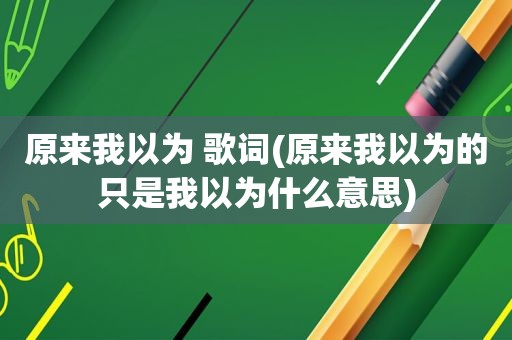 原来我以为 歌词(原来我以为的只是我以为什么意思)