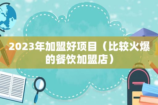 2023年加盟好项目（比较火爆的餐饮加盟店）