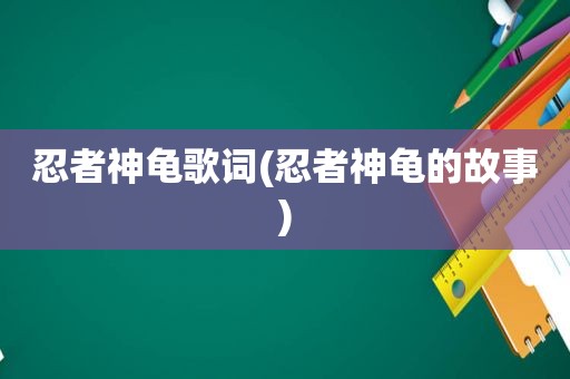 忍者神龟歌词(忍者神龟的故事)