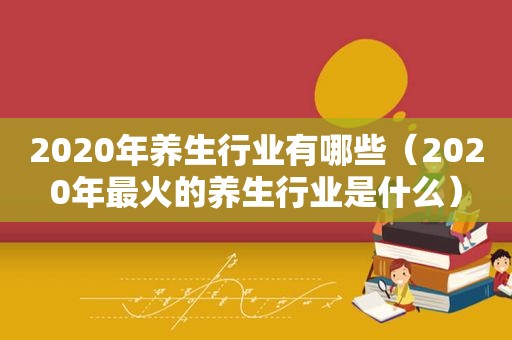 2020年养生行业有哪些（2020年最火的养生行业是什么）