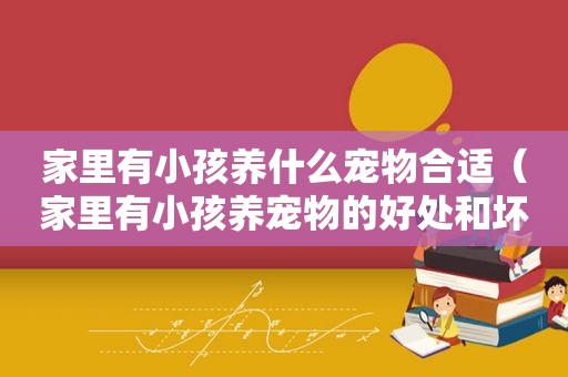 家里有小孩养什么宠物合适（家里有小孩养宠物的好处和坏处）