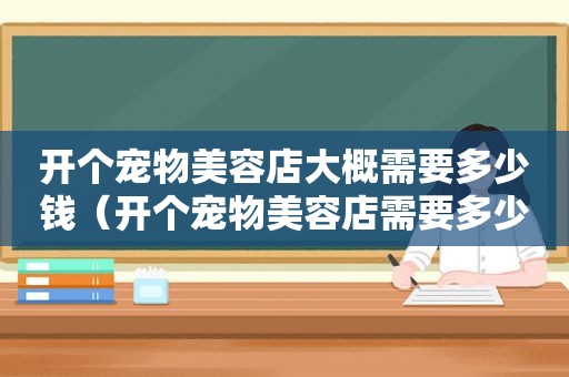 开个宠物美容店大概需要多少钱（开个宠物美容店需要多少钱呢）