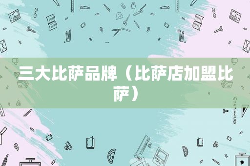 三大比萨品牌（比萨店加盟比萨）