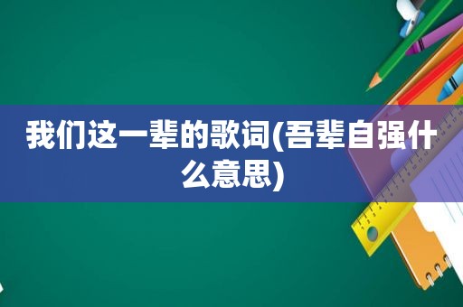 我们这一辈的歌词(吾辈自强什么意思)