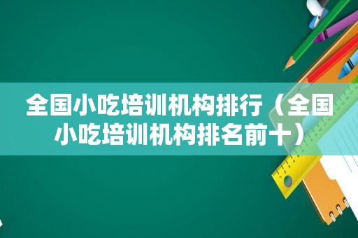 全国小吃培训机构排行（全国小吃培训机构排名前十）