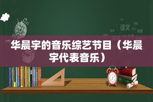 华晨宇的音乐综艺节目（华晨宇代表音乐）