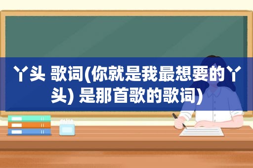 丫头 歌词(你就是我最想要的丫头) 是那首歌的歌词)