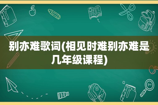 别亦难歌词(相见时难别亦难是几年级课程)