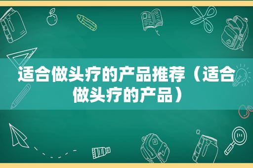 适合做头疗的产品推荐（适合做头疗的产品）