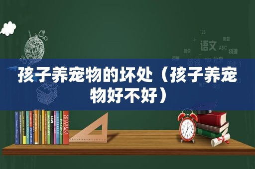 孩子养宠物的坏处（孩子养宠物好不好）