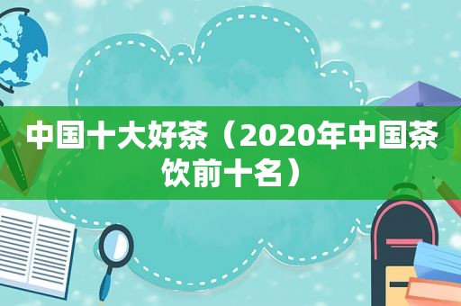 中国十大好茶（2020年中国茶饮前十名）