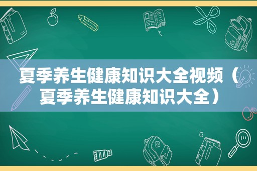 夏季养生健康知识大全视频（夏季养生健康知识大全）