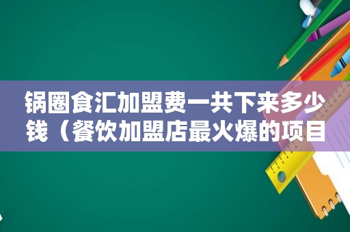 锅圈食汇加盟费一共下来多少钱（餐饮加盟店最火爆的项目2023）