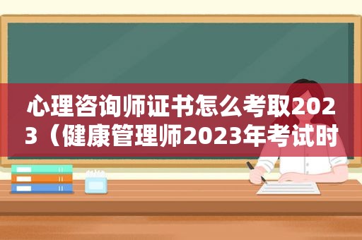 心理咨询师证书怎么考取2023（健康管理师2023年考试时间）